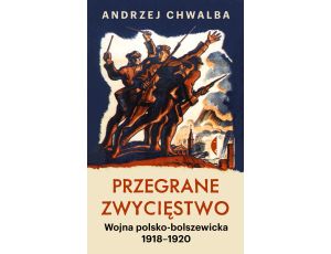 Przegrane zwycięstwo. Wojna polsko-bolszewicka 1918–1920