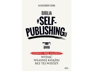 Biblia #SELF-PUBLISHINGu. Nawet nie próbuj wydać własnej książki bez tej wiedzy