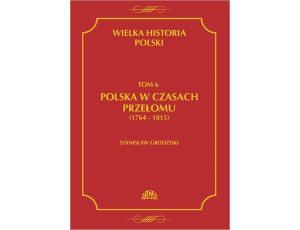 Wielka historia Polski Tom 6 Polska w czasach przełomu (1764-1815)