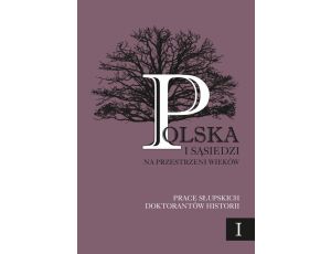 Polska i sąsiedzi na przestrzeni wieków Prace słupskich doktorantów historii tom 1
