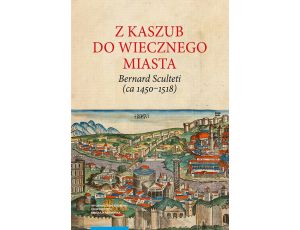 Z Kaszub do Wiecznego Miasta. Bernard Sculteti (ca 1450–1518) kurialista i przyjaciel Mikołaja Kopernika
