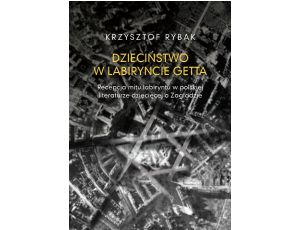 Dzieciństwo w labiryncie getta Recepcja mitu labiryntu w polskiej literaturze dziecięcej o Zagładzie
