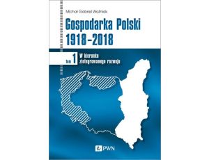 Gospodarka Polski 1918-2018 tom 1 W kierunku zintegrowanego rozwoju