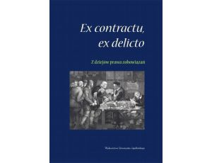 Ex contractu, ex delitio. Z dziejów prawa zobowiązań