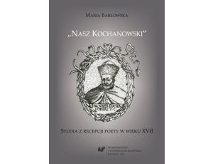 „Nasz Kochanowski” Studia z recepcji poety w wieku XVII