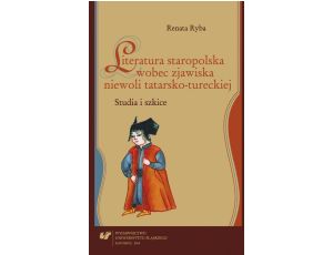 Literatura staropolska wobec zjawiska niewoli tatarsko-tureckiej Studia i szkice