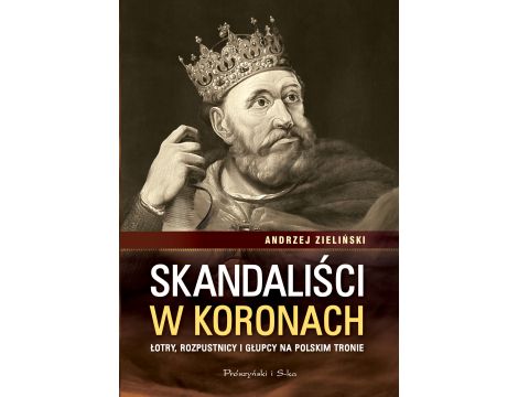 Skandaliści w koronach. Łotry,rozpustnicy i głupcy na polskim tronie