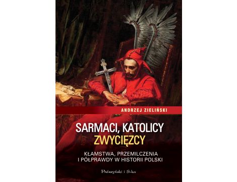 Sarmaci, katolicy, zwycięzcy. Kłamstwa, przemilczenia i półprawdy w historii Polski