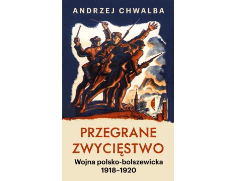 Przegrane zwycięstwo. Wojna polsko-bolszewicka 1918–1920