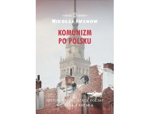 Komunizm po polsku. Historia komunizacji Polski widziana z Kremla
