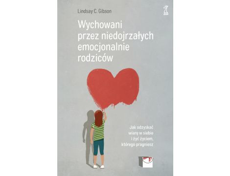 Wychowani przez niedojrzałych emocjonalnie rodziców. Jak odzyskać wiarę w siebie i żyć życiem, którego pragniesz