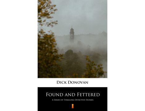 Found and Fettered. A Series of Thrilling Detective Stories