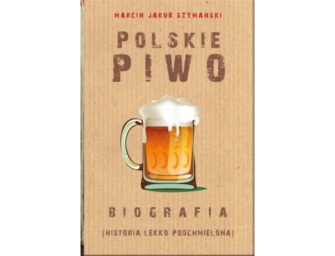 Polskie piwo. Biografia (historia lekko podchmielona)