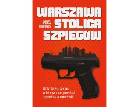 Warszawa stolica szpiegów. 150 lat tajnych operacji, walki wywiadów, prowokacji i zamachów w sercu Polski