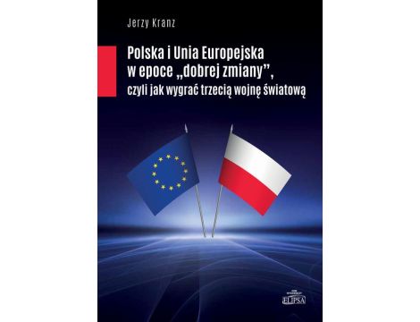 Polska i Unia Europejska w epoce "dobrej zmiany" czyli jak wygrać trzecią woojnę śwaitową