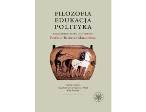 Filozofia, edukacja, polityka Księga jubileuszowa dedykowana Profesor Barbarze Markiewicz