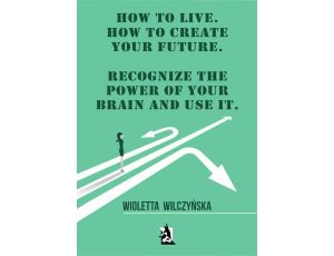 How to live. How to create your future. Recognize the power of your brain and use it