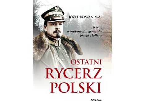 Ostatni rycerz Polski. Rzecz o osobowości generała Józefa Hallera