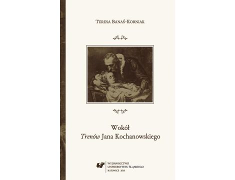 Wokół „Trenów” Jana Kochanowskiego Szkice historycznoliterackie