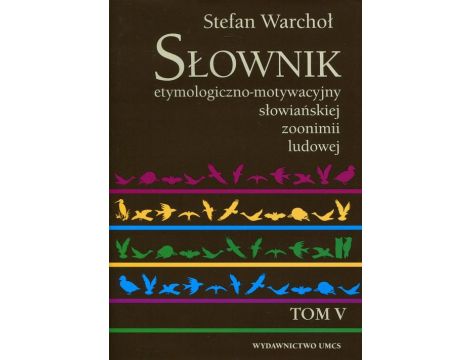 Słownik etymologiczno-motywacyjny słowiańskiej zoonimii ludowej Tom 5