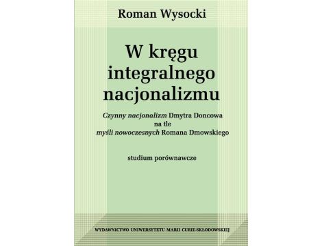 W kręgu integralnego nacjonalizmu Czynny nacjonalizm Dmytra Doncowa na tle myśli nowoczesnych Romana Dmowskiego