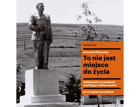 To nie jest miejsce do życia. Stalinowskie wysiedlenia znad Bugu i z Bieszczadów