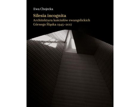 Silesia incognita. Architektura kościołów ewangelickich Górnego Śląska 1945-2017