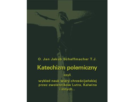 Katechizm polemiczny czyli wykład nauk wiary chrześcijańskiej przez zwolenników Lutra, Kalwina i innych z nimi spokrewnionych zaprzeczanych lub przekształcanych