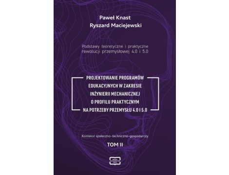 Podstawy teoretyczne i praktyczne rewolucji przemyslowej 4.0 i 5.0. PROJEKTOWANIE PROGRAMÓW EDUKACYJNYCH W ZAKRESIE INŻYNIERII MECHANICZNEJ O PROFILU PRAKTYCZNYM NA POTRZEBY PRZEMYSŁU 4.0 I 5.0