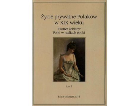Życie prywatne Polaków w XIX wieku Tom 1 "Portret kobiecy" Polki w realiach epoki