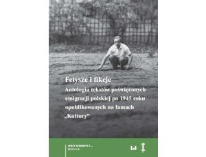 Fetysze i fikcje Antologia tekstów poświęconych emigracji polskiej po 1945 r. opublikowanych na łamach „Kultury”