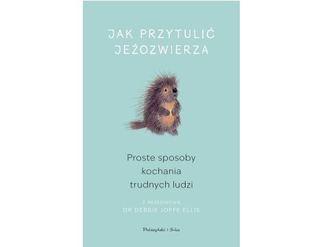 Jak przytulić jeżozwierza. Proste sposoby kochania trudnych ludzi