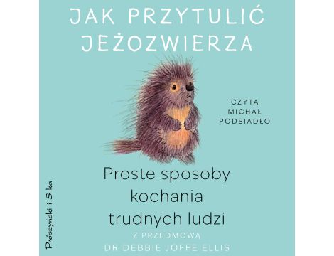 Jak przytulić jeżozwierza. Proste sposoby kochania trudnych ludzi