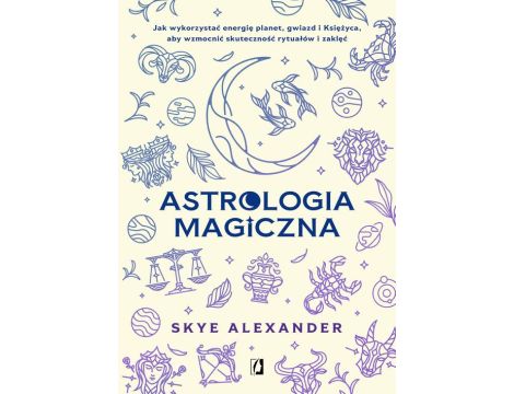 Astrologia magiczna Jak wykorzystać energię planet, gwiazd i Księżyca, aby wzmocnić skuteczność rytuałów i zaklęć