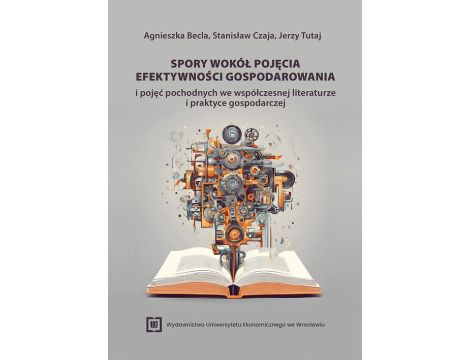 Spory wokół pojęcia efektywności gospodarowania i pojęć pochodnych we współczesnej literaturze i praktyce gospodarczej