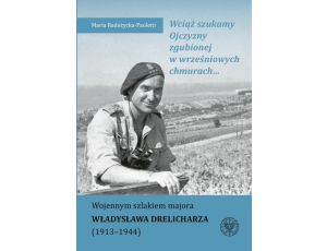 Wciąż szukamy Ojczyzny zgubionej w wrześniowych chmurach... Wojennym szlakiem majora Władysława Drelicharza (1913–1944)