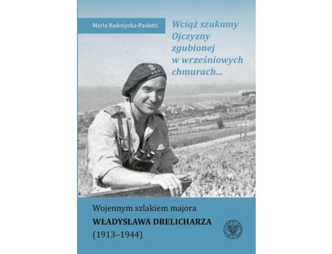 Wciąż szukamy Ojczyzny zgubionej w wrześniowych chmurach... Wojennym szlakiem majora Władysława Drelicharza (1913–1944)