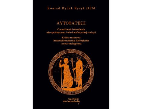 Autofatike O możliwości określenia nie-apofatycznej i nie-katafatycznej teologii Krótka rozprawa historiofilozoficzna, filologiczna i meta-teologiczna