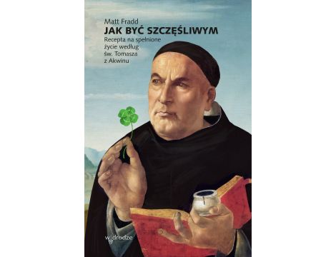 Jak być szczęśliwym. Recepta na spełnione życie według św. Tomasza z Akwinu.