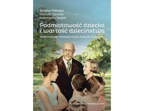 Podmiotowość dziecka i wartość dzieciństwa. Współczesna recepcja myśli Janusza Korczaka