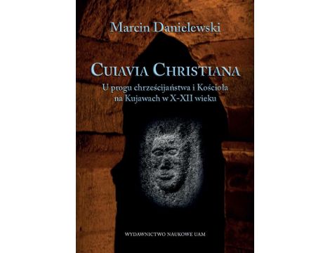 Cuiavia Christiana. U progu chrześcijaństwa i Kościoła na Kujawach w X-XII wieku