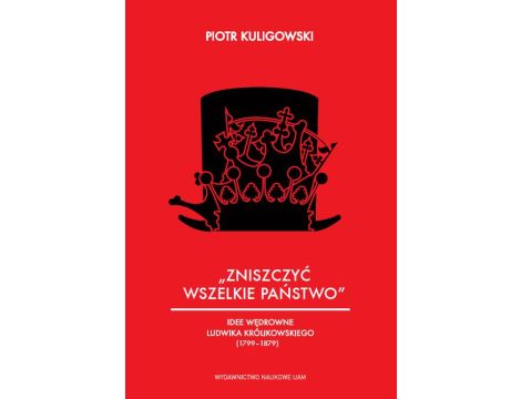 „Zniszczyć wszelkie państwo”. Idee polityczne Ludwika Królikowskiego (1799-1879)