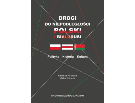 Drogi do niepodległości Polski i Białorusi. Polityka - Historia - Kultura