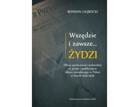 Wszędzie i zawsze… Żydzi Obraz społeczności żydowskiej w prasie i publicystyce obozu narodowego w Polsce w latach 1930-1939