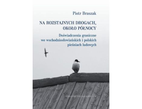 Na rozstajnych drogach około północy Doświadczenia graniczne we wschodniosłowiańskich i polskich pieśniach ludowych