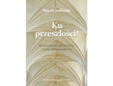 Ku przeszłości René Guénon Julius Evola i nurty tradycjonalizmu (studium z filozofii kultury)