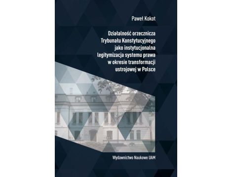 Działalność orzecznicza Trybunału Konstytucyjnego jako instytucjonalna legitymizacja systemu prawa w okresie transformacji ustrojowej w Polsce