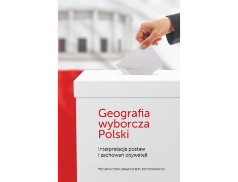 Geografia wyborcza Polski Interpretacje postaw i zachowań obywateli