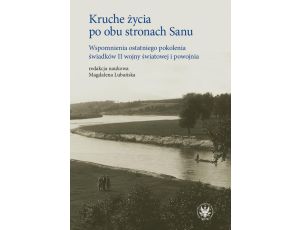 Kruche życia po obu stronach Sanu Wspomnienia ostatniego pokolenia świadków II wojny światowej i powojnia