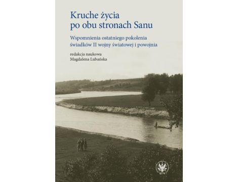 Kruche życia po obu stronach Sanu Wspomnienia ostatniego pokolenia świadków II wojny światowej i powojnia